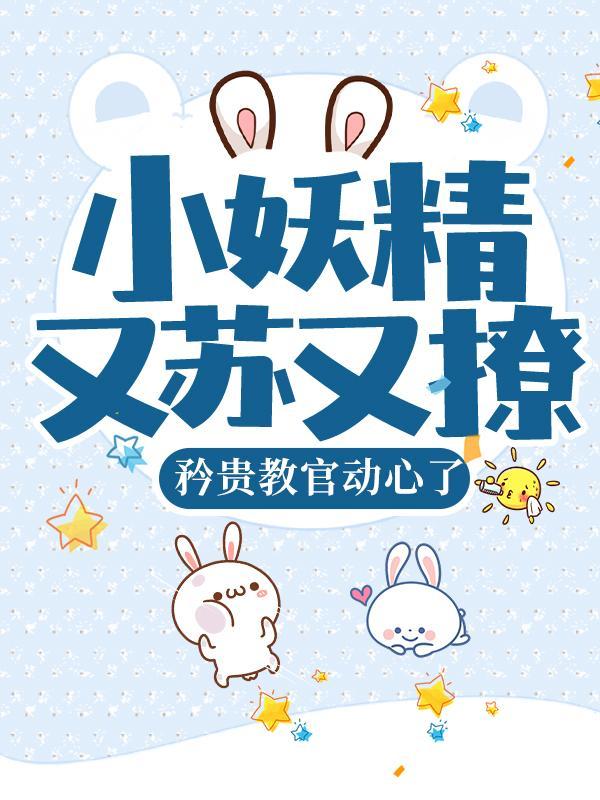 小妖精又苏又撩矜贵教官动心了免费阅读